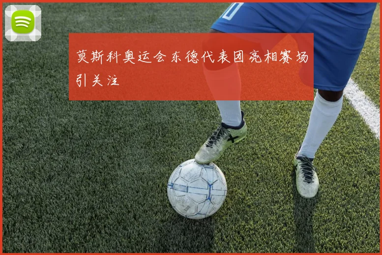 莫斯科奥运会东德代表团亮相赛场引关注