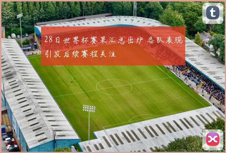 28日世界杯赛果汇总出炉 各队表现引发后续赛程关注