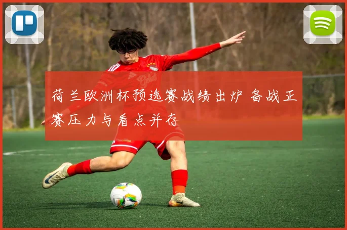 荷兰欧洲杯预选赛战绩出炉 备战正赛压力与看点并存