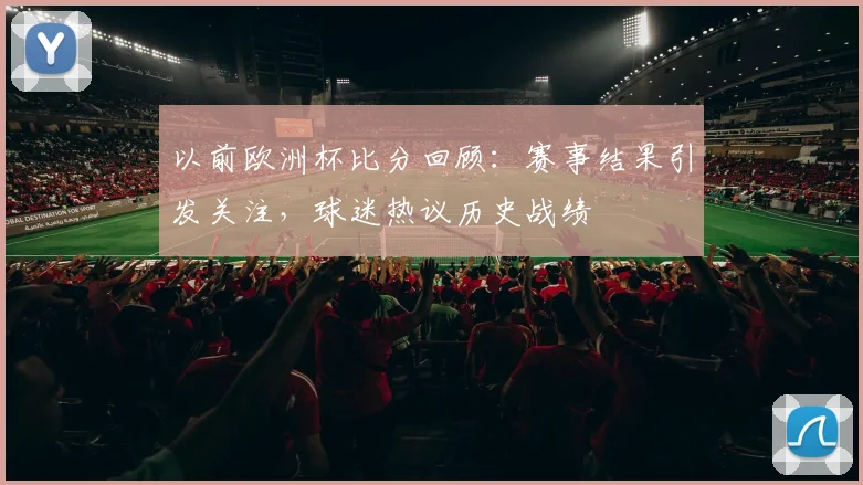以前欧洲杯比分回顾:赛事结果引发关注,球迷热议历史战绩