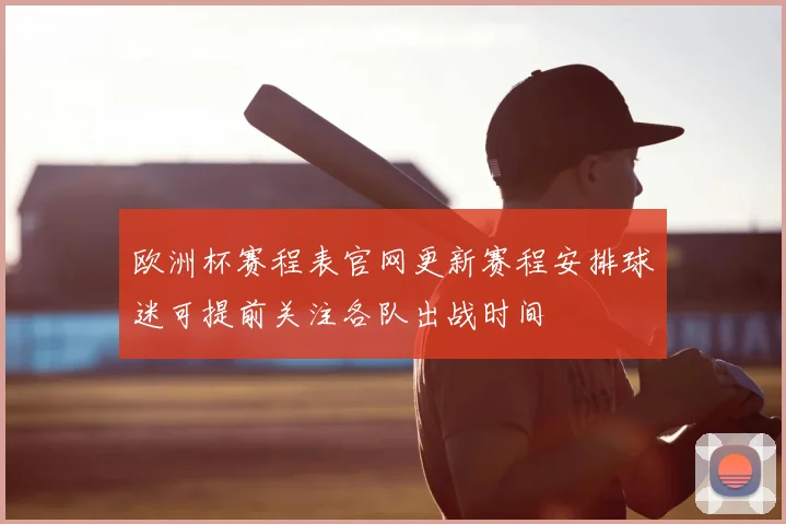 欧洲杯赛程表官网更新赛程安排球迷可提前关注各队出战时间