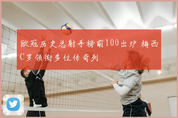 欧冠历史总射手榜前100出炉 梅西C罗领衔多位传奇列
