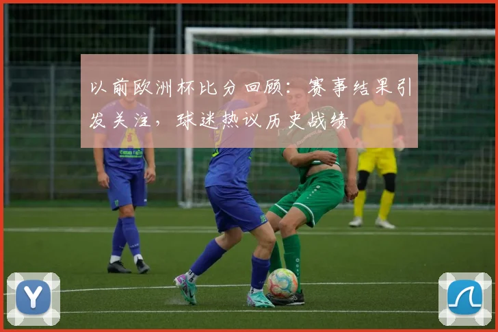 以前欧洲杯比分回顾:赛事结果引发关注,球迷热议历史战绩