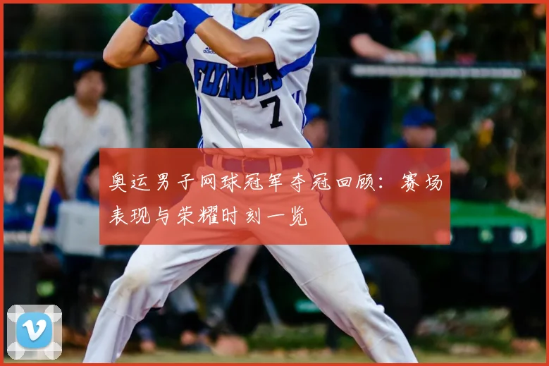 奥运男子网球冠军夺冠回顾:赛场表现与荣耀时刻一览