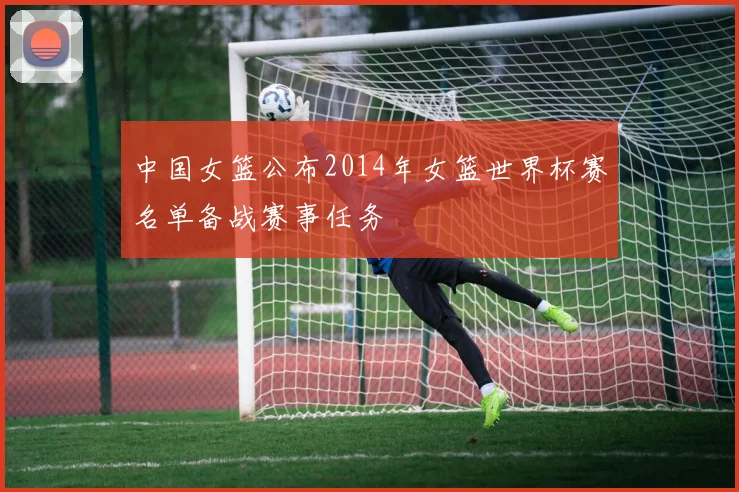 中国女篮公布2014年女篮世界杯赛名单备战赛事任务