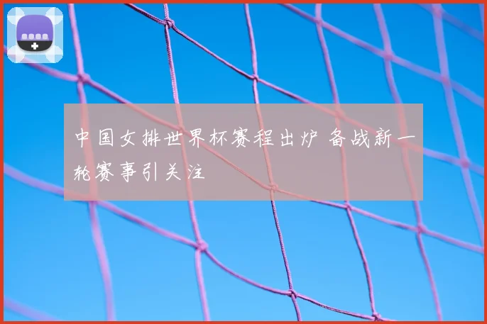 中国女排世界杯赛程出炉 备战新一轮赛事引关注
