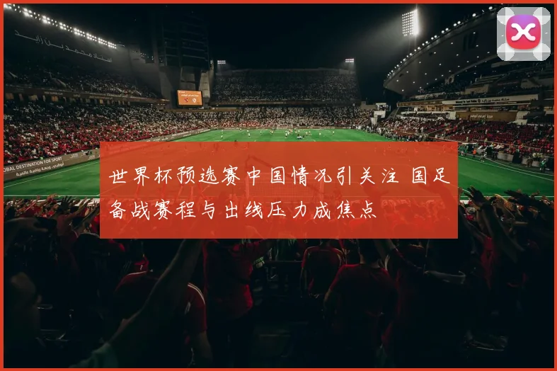 世界杯预选赛中国情况引关注 国足备战赛程与出线压力成焦点