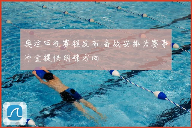 奥运田径赛程发布 备战安排为赛事冲金提供明确方向