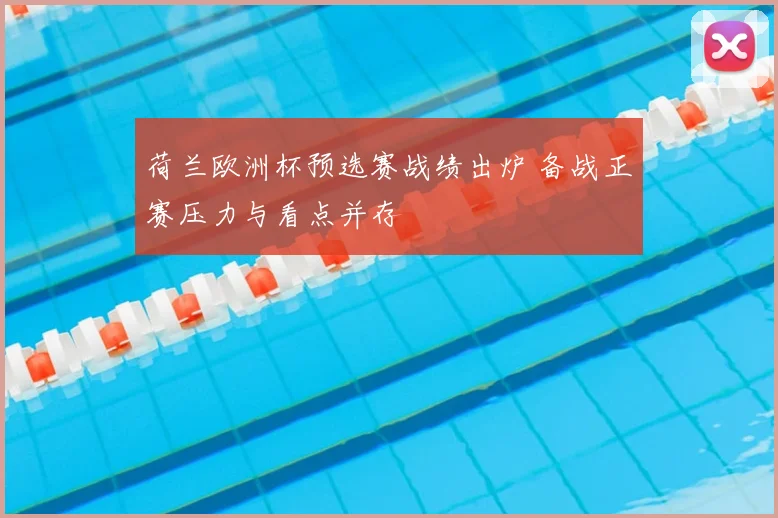 荷兰欧洲杯预选赛战绩出炉 备战正赛压力与看点并存