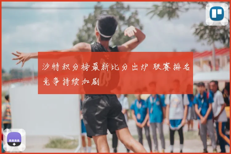 沙特积分榜最新比分出炉 联赛排名竞争持续加剧