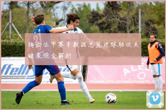 梅西法甲赛季数据总览进球助攻关键表现全解析