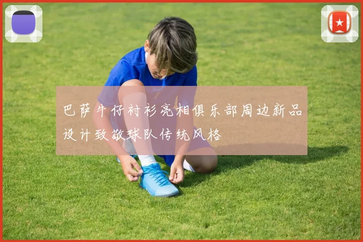 巴萨牛仔衬衫亮相俱乐部周边新品设计致敬球队传统风格