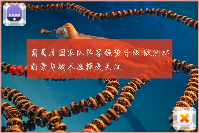 葡萄牙国家队阵容强势升级 欧洲杯前景与战术选择受关注