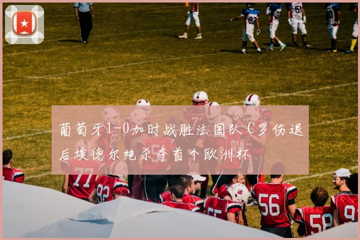 葡萄牙1-0加时战胜法国队 C罗伤退后埃德尔绝杀夺首个欧洲杯