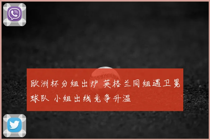 欧洲杯分组出炉 英格兰同组遇卫冕球队 小组出线竞争升温