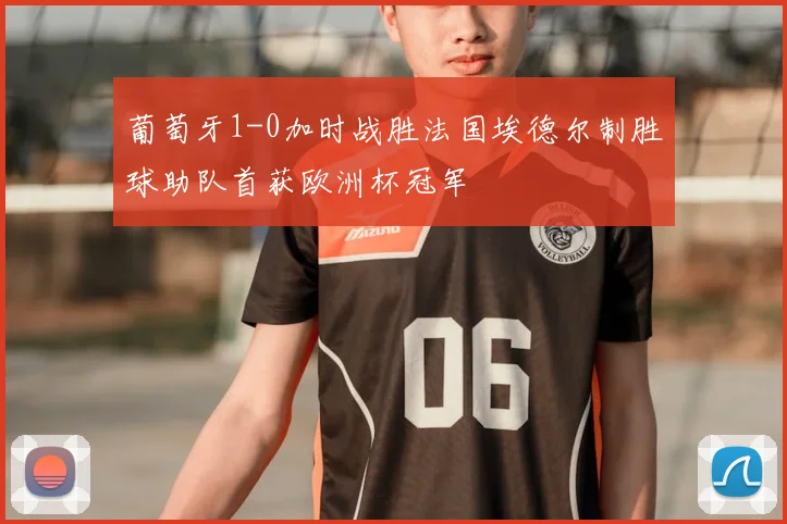 葡萄牙1-0加时战胜法国埃德尔制胜球助队首获欧洲杯冠军