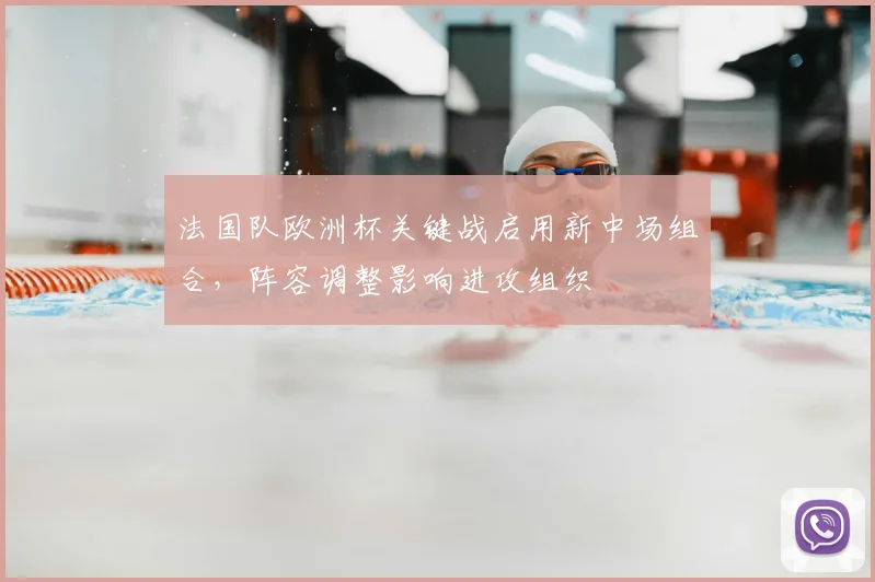 法国队欧洲杯关键战启用新中场组合，阵容调整影响进攻组织