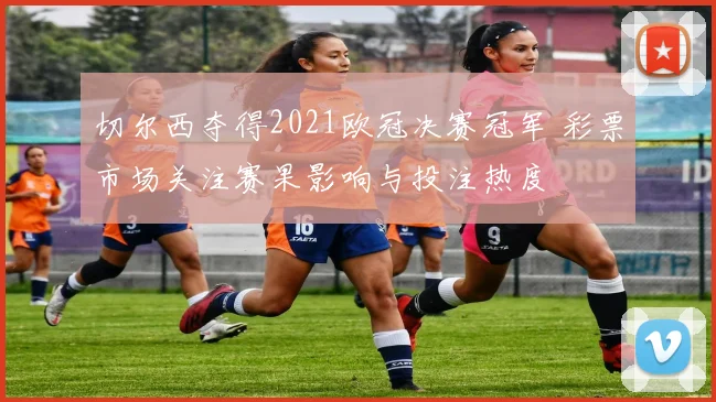 切尔西夺得2021欧冠决赛冠军 彩票市场关注赛果影响与投注热度