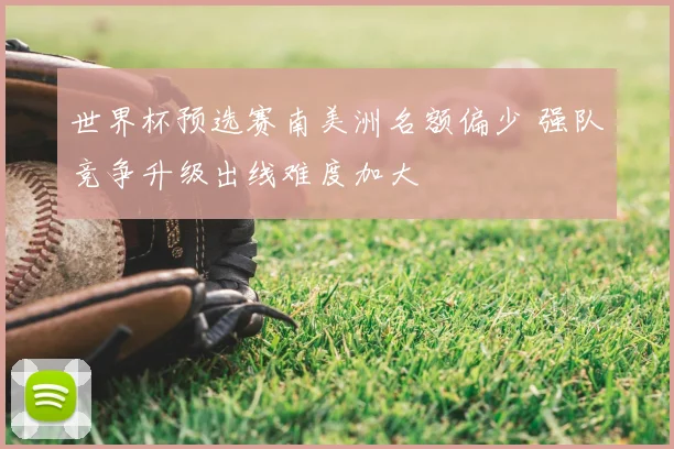 世界杯预选赛南美洲名额偏少 强队竞争升级出线难度加大