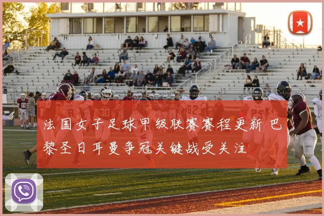 法国女子足球甲级联赛赛程更新 巴黎圣日耳曼争冠关键战受关注