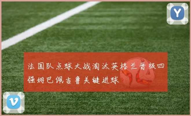 法国队点球大战淘汰英格兰晋级四强姆巴佩吉鲁关键进球