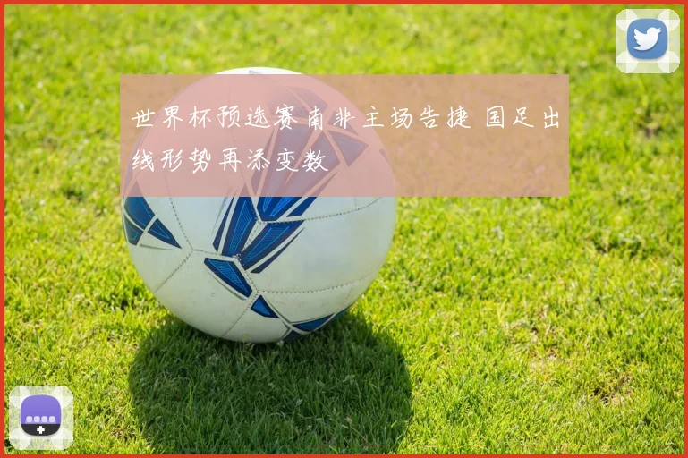 世界杯预选赛南非主场告捷 国足出线形势再添变数