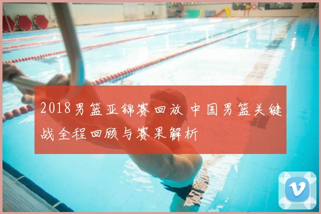 2018男篮亚锦赛回放 中国男篮关键战全程回顾与赛果解析