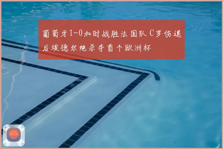 葡萄牙1-0加时战胜法国队 C罗伤退后埃德尔绝杀夺首个欧洲杯