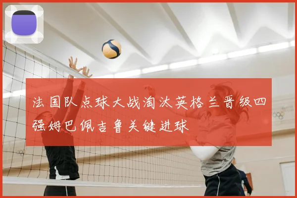 法国队点球大战淘汰英格兰晋级四强姆巴佩吉鲁关键进球