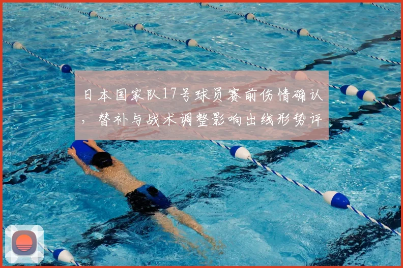 日本国家队17号球员赛前伤情确认,替补与战术调整影响出线形势评估
