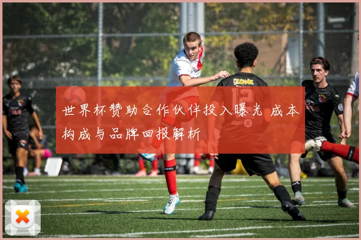 世界杯赞助合作伙伴投入曝光 成本构成与品牌回报解析