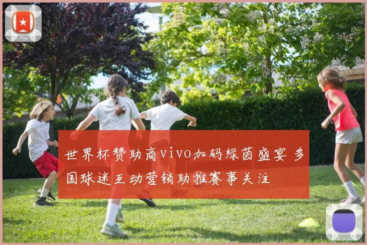 世界杯赞助商vivo加码绿茵盛宴 多国球迷互动营销助推赛事关注