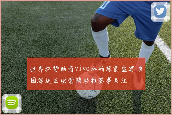 世界杯赞助商vivo加码绿茵盛宴 多国球迷互动营销助推赛事关注