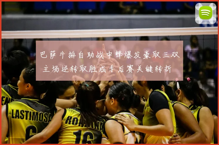 巴萨牛排自助战中锋爆发豪取三双 主场逆转取胜成季后赛关键转折