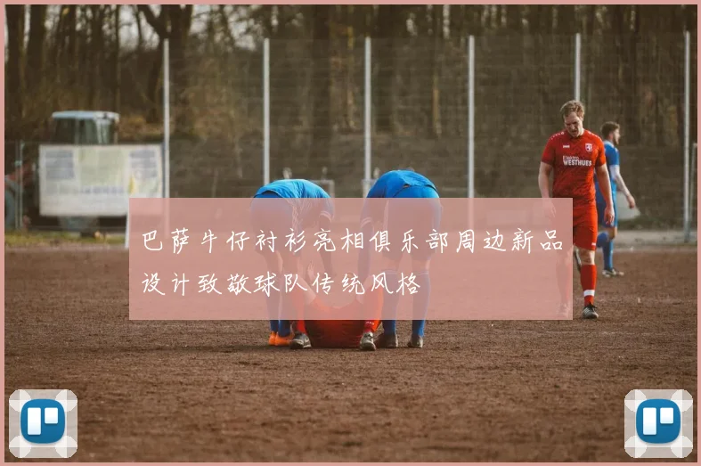 巴萨牛仔衬衫亮相俱乐部周边新品设计致敬球队传统风格